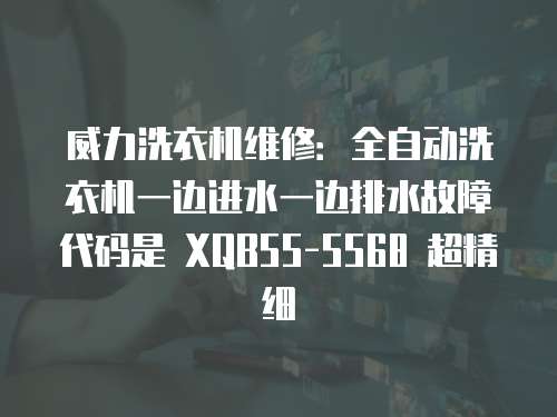 威力洗衣機維修：全自動洗衣機一邊進水一邊排水故障代碼是 XQB55-5568 超精細