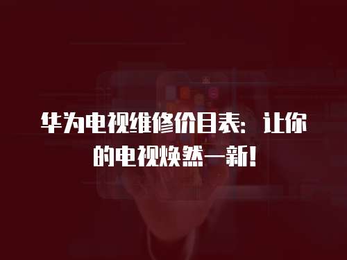 華為電視維修價目表：讓你的電視煥然一新！