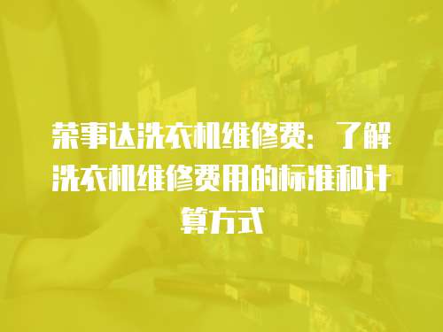 榮事達洗衣機維修費：了解洗衣機維修費用的標準和計算方式
