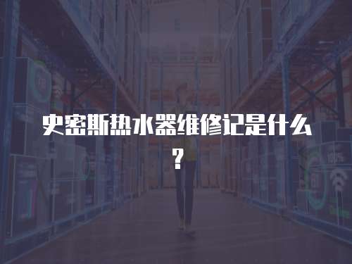 史密斯熱水器維修記是什么？