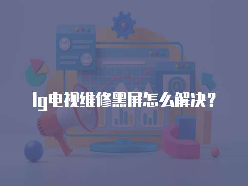 lg電視維修黑屏怎么解決？