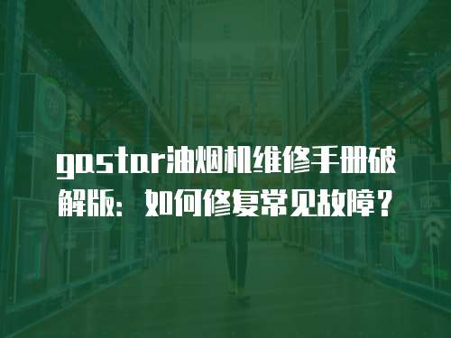 gastar油煙機(jī)維修手冊破解版：如何修復(fù)常見故障？