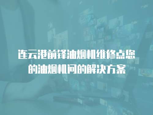 連云港前鋒油煙機(jī)維修點(diǎn)您的油煙機(jī)問的解決方案
