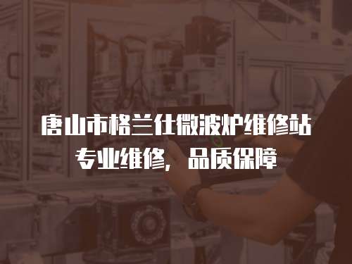 唐山市格蘭仕微波爐維修站專業維修，品質保障