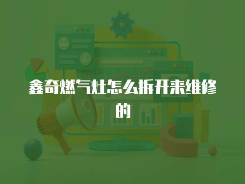 鑫奇燃氣灶怎么拆開來維修的