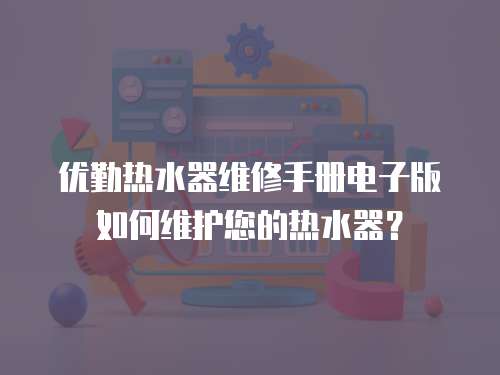 優(yōu)勤熱水器維修手冊電子版如何維護(hù)您的熱水器？