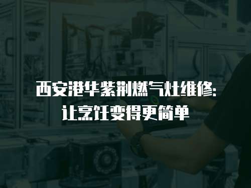 西安港華紫荊燃?xì)庠罹S修：讓烹飪變得更簡單