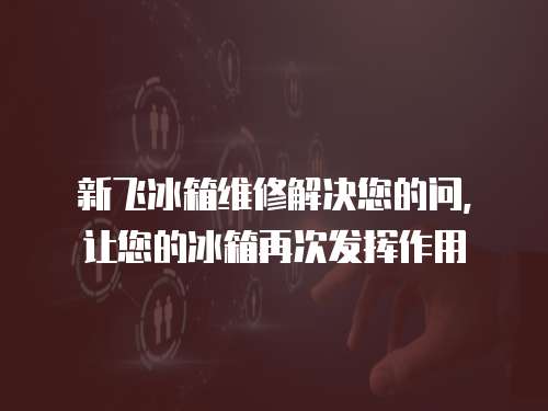 新飛冰箱維修解決您的問，讓您的冰箱再次發(fā)揮作用