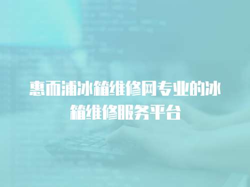 惠而浦冰箱維修網專業的冰箱維修服務平臺