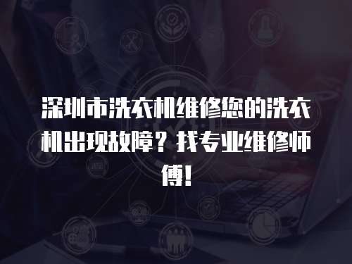 深圳市洗衣機維修您的洗衣機出現故障？找專業維修師傅！