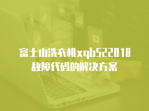 富士山洗衣機xqb522018故障代碼的解決方案