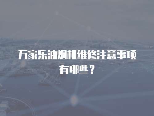 萬家樂油煙機(jī)維修注意事項(xiàng)有哪些？