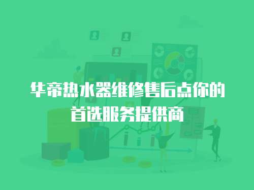 華帝熱水器維修售后點你的首選服務提供商