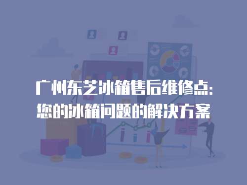 廣州東芝冰箱售后維修點：您的冰箱問題的解決方案