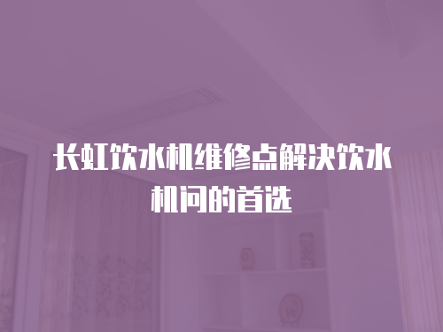 長虹飲水機維修點解決飲水機問的首選