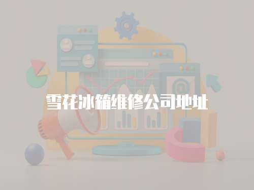 雪花冰箱維修公司地址