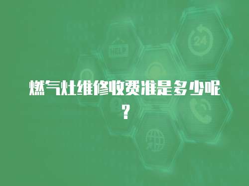 燃?xì)庠罹S修收費(fèi)準(zhǔn)是多少呢？