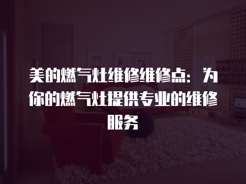美的燃氣灶維修維修點：為你的燃氣灶提供專業的維修服務
