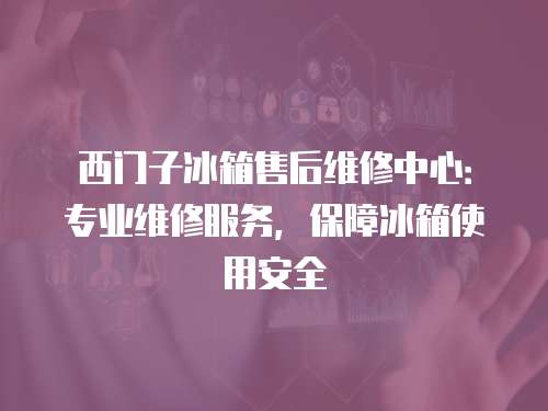 西門子冰箱售后維修中心：專業維修服務，保障冰箱使用安全