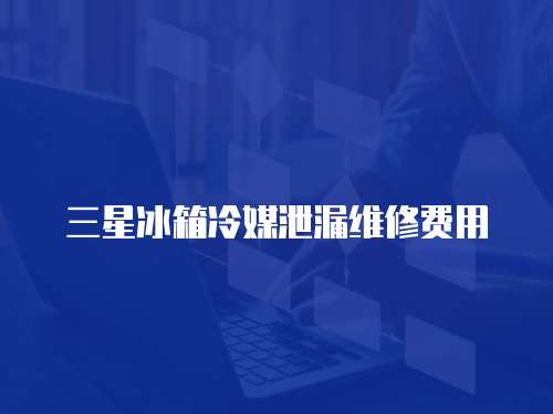 三星冰箱冷媒泄漏維修費用