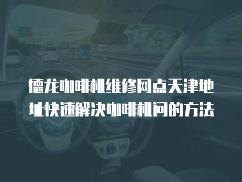 德龍咖啡機維修網點天津地址快速解決咖啡機問的方法