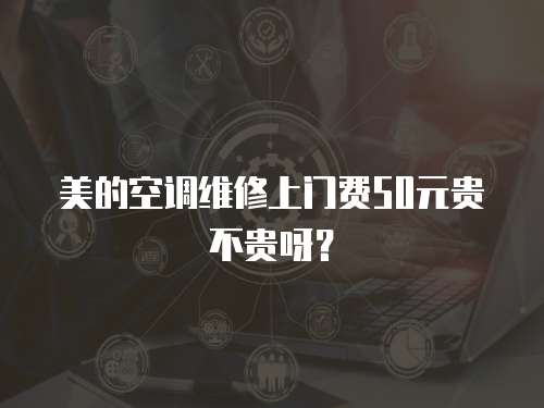 美的空調(diào)維修上門(mén)費(fèi)50元貴不貴呀？