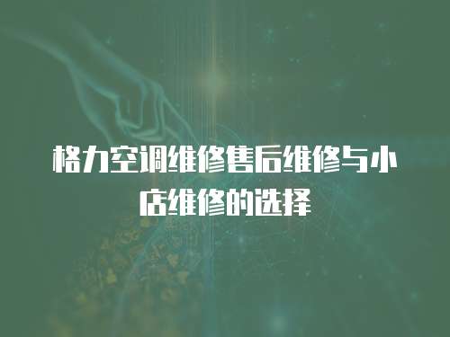 格力空調(diào)維修售后維修與小店維修的選擇
