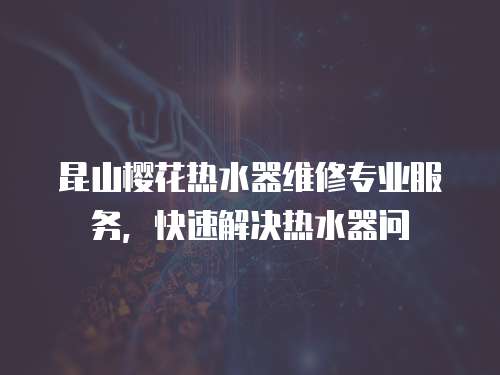 昆山櫻花熱水器維修專業服務，快速解決熱水器問
