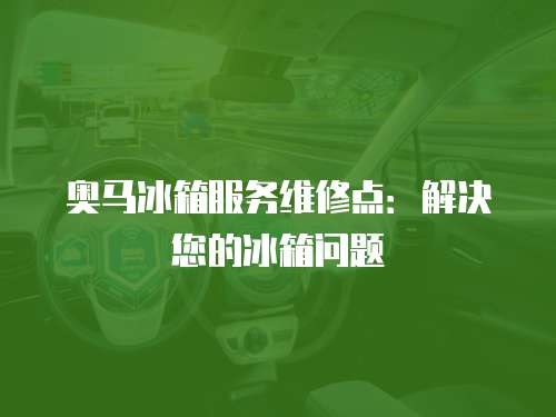 奧馬冰箱服務維修點：解決您的冰箱問題