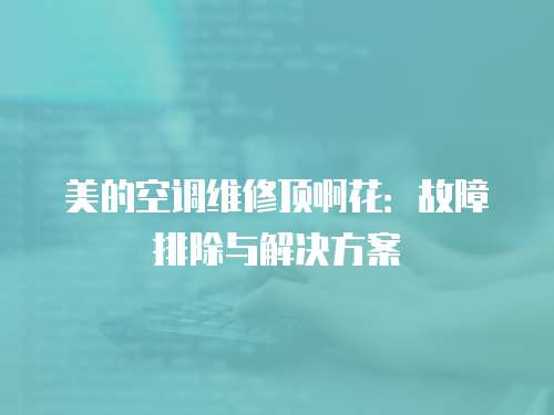 美的空調(diào)維修頂啊花：故障排除與解決方案