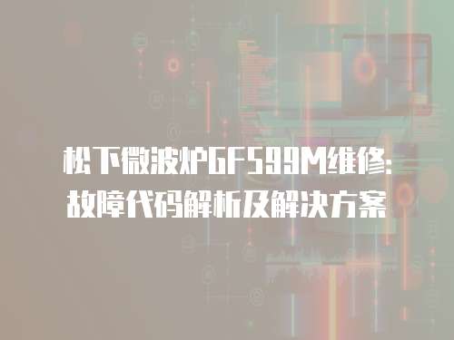 松下微波爐GF599M維修：故障代碼解析及解決方案