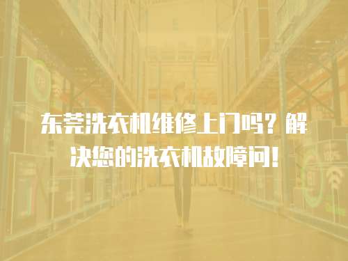 東莞洗衣機維修上門嗎？解決您的洗衣機故障問！