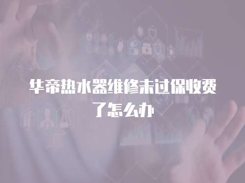 華帝熱水器維修未過保收費了怎么辦