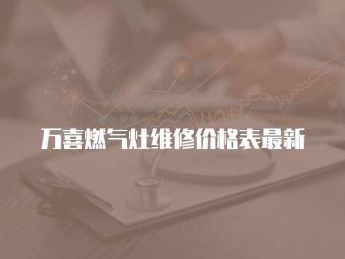 萬喜燃氣灶維修價格表最新