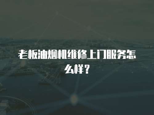 老板油煙機維修上門服務怎么樣？