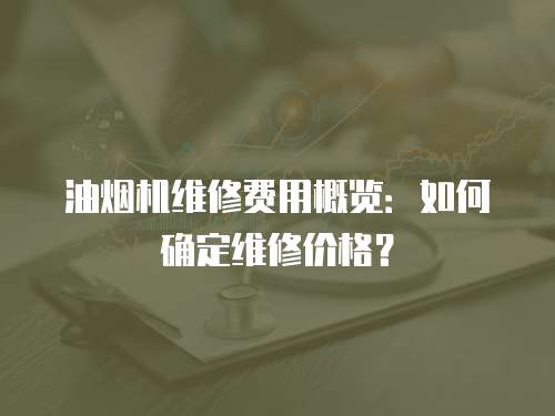 油煙機(jī)維修費(fèi)用概覽：如何確定維修價(jià)格？