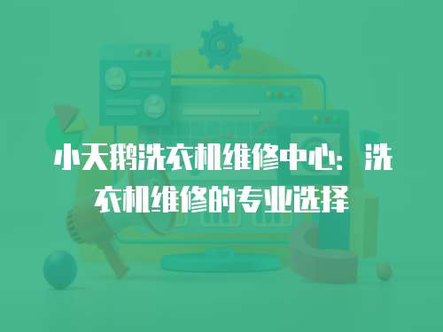 小天鵝洗衣機(jī)維修中心：洗衣機(jī)維修的專業(yè)選擇