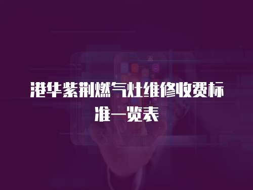 港華紫荊燃氣灶維修收費標準一覽表