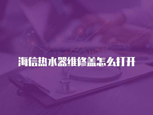 海信熱水器維修蓋怎么打開