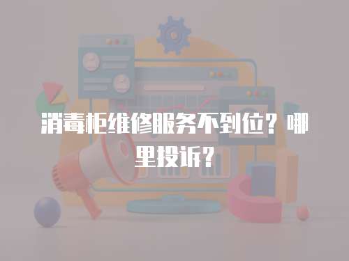 消毒柜維修服務不到位？哪里投訴？