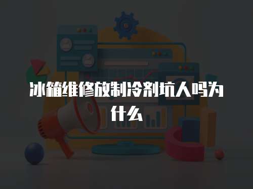 冰箱維修放制冷劑坑人嗎為什么
