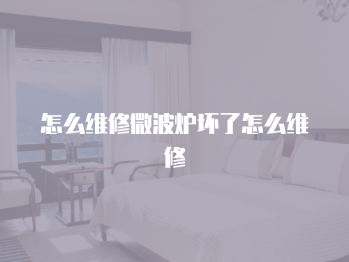 怎么維修微波爐壞了怎么維修