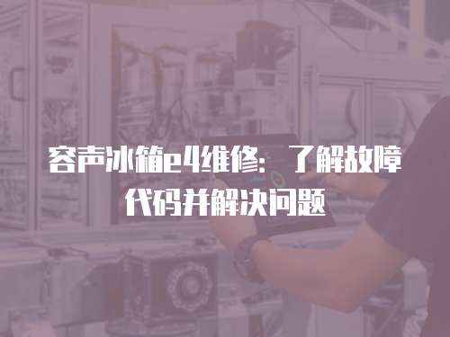 容聲冰箱e4維修：了解故障代碼并解決問題