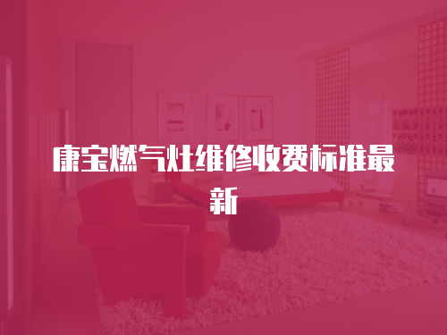 康寶燃氣灶維修收費標準最新