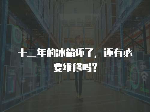 十二年的冰箱壞了，還有必要維修嗎？