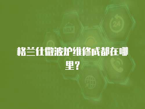 格蘭仕微波爐維修成都在哪里？