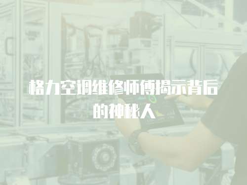 格力空調維修師傅揭示背后的神秘人