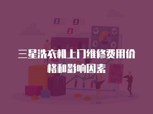 三星洗衣機上門維修費用價格和影響因素