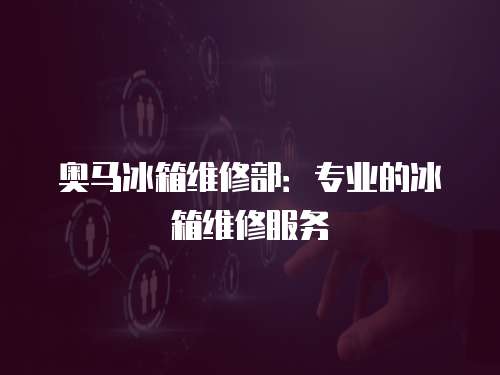 奧馬冰箱維修部：專業的冰箱維修服務