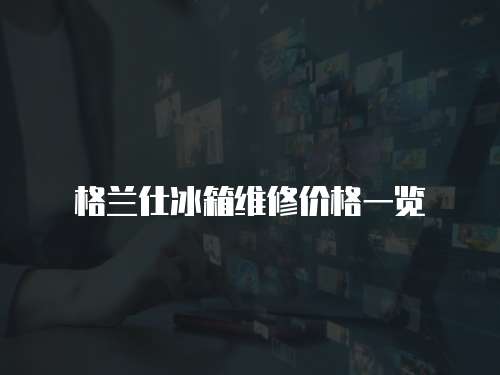 格蘭仕冰箱維修價格一覽